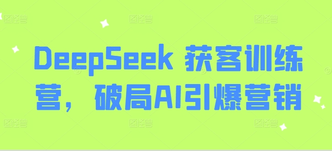 DeepSeek 获客训练，破局AI引爆营销,日产100条IP口播视频-AI创作学习-提示词应用-短视频玩法AI智创工坊