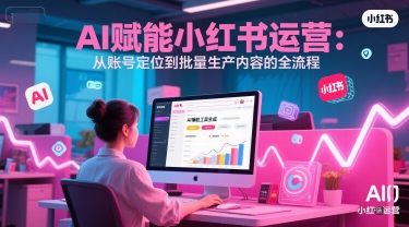 AI 赋能小红书运营：从账号定位到批量生产内容的全流程-AI创作学习-提示词应用-短视频玩法AI智创工坊