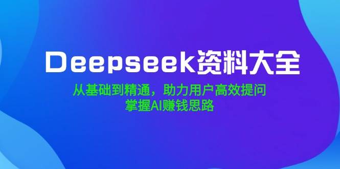 Deepseek资料大全，从基础到精通，助力用户高效提问，掌握AI赚钱思路-AI创作学习-提示词应用-短视频玩法AI智创工坊
