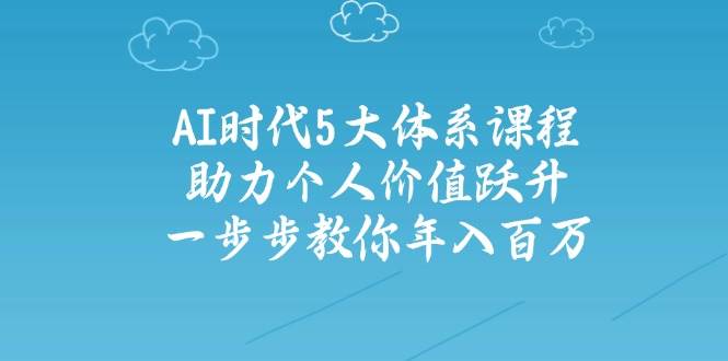 AI时代5大体系课程：助力个人价值跃升，一步步教你年入百万-AI创作学习-提示词应用-短视频玩法AI智创工坊