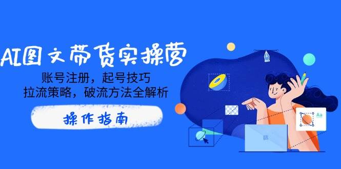 AI图文带货实操营，账号注册，起号技巧，拉流策略，破流方法全解析-AI创作学习-提示词应用-短视频玩法AI智创工坊