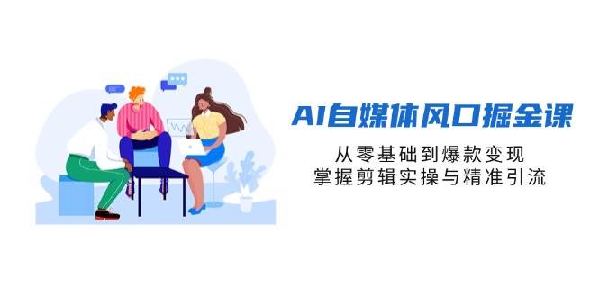 AI自媒体风口掘金课，从零基础到爆款变现，掌握剪辑实操与精准引流-AI创作学习-提示词应用-短视频玩法AI智创工坊