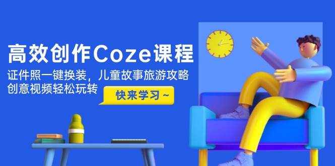 高效创作Coze课程，证件照一键换装，儿童故事旅游攻略，创意视频轻松玩转-AI创作学习-提示词应用-短视频玩法AI智创工坊