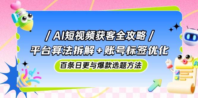 AI短视频获客全攻略：平台算法拆解+账号标签优化，百条日更与爆款选题方法-AI创作学习-提示词应用-短视频玩法AI智创工坊