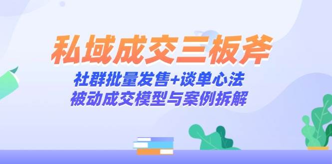私域成交三板斧：社群批量发售+谈单心法，被动成交模型与案例拆解-AI创作学习-提示词应用-短视频玩法AI智创工坊