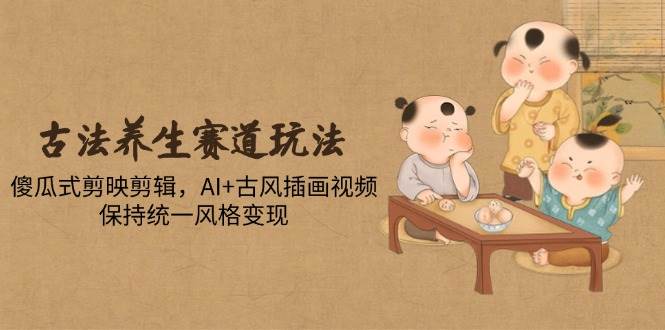 古法养生赛道玩法，傻瓜式剪映剪辑，AI+古风插画视频，保持统一风格变现-AI创作学习-提示词应用-短视频玩法AI智创工坊