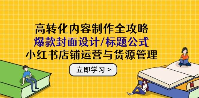 高转化内容制作全攻略：爆款封面设计/标题公式，小红书店铺运营与货源管理-AI创作学习-提示词应用-短视频玩法AI智创工坊