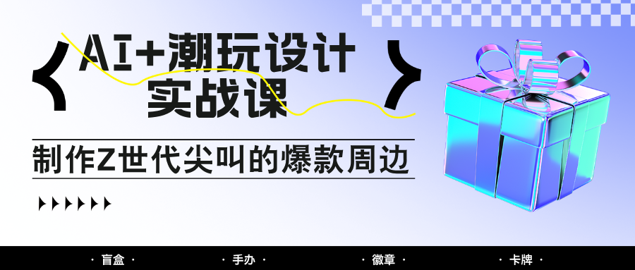 AI+潮玩设计实战课：手把手教你制作Z世代尖叫的爆款周边，自媒体人必学印钞术！-AI创作学习-提示词应用-短视频玩法AI智创工坊