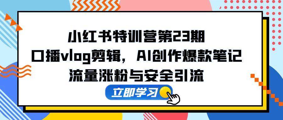 小红书特训营第23期，口播vlog剪辑，AI创作爆款笔记，流量涨粉与安全引流-AI创作学习-提示词应用-短视频玩法AI智创工坊