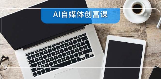 零基础AI自媒体创作系统教程，覆盖全流程操作指南，零基础22项技能速成-AI创作学习-提示词应用-短视频玩法AI智创工坊