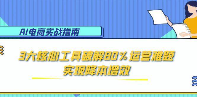 AI电商实战指南：3大核心工具破解80%运营难题，实现降本增效-AI创作学习-提示词应用-短视频玩法AI智创工坊
