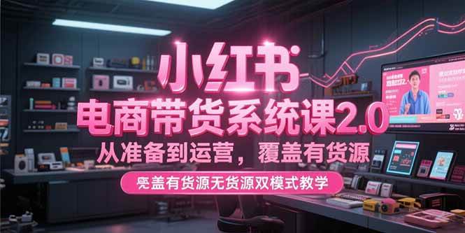 小红书电商带货系统课2.0，从准备到运营，覆盖有货源无货源双模式【直播教学】-AI创作学习-提示词应用-短视频玩法AI智创工坊
