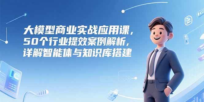 AI与大模型？企业应该怎么用？50个行业提效案例解析，详解智能体与知识库搭建-AI创作学习-提示词应用-短视频玩法AI智创工坊