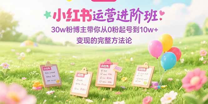 小红书运营进阶班：30w粉博主带你从0粉起号到10w+变现的完整方法-AI创作学习-提示词应用-短视频玩法AI智创工坊