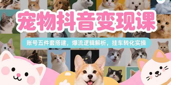 刘校长：宠物抖音变现课，账号五件套搭建，爆流逻辑解析，挂车转化实操-AI创作学习-提示词应用-短视频玩法AI智创工坊