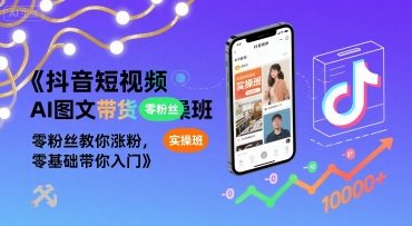 抖音短视频AI图文带货实操班,零粉丝教你涨粉,零基础带你入门