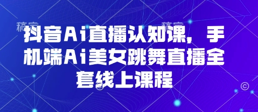 抖音Ai直播认知课，手机端Ai美女跳舞直播全套线上课程-AI创作学习-提示词应用-短视频玩法AI智创工坊