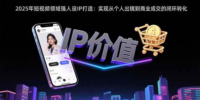 2025年短视频领域人设IP打造：实现从个人出镜到商业成交的闭环转化-AI创作学习-提示词应用-短视频玩法AI智创工坊
